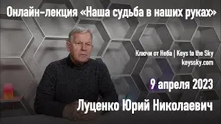 Луценко Юрий Николаевич – «Наша судьба в наших руках». Онлайн-лекция 9 апреля 2023 года
