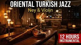 Oriental Turkish Jazz | 12 Hours Ney & Violin Background Music for Evening Lounges
