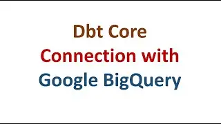 dbt Core Installation & Connection With Google BigQuery