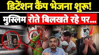 डिटेंशन कैंप भेजना शुरू!मुस्लिम रोते बिलखते रहे पर...