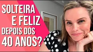 COMO SER FELIZ E SOLTEIRA DEPOIS DOS 40 ANOS?