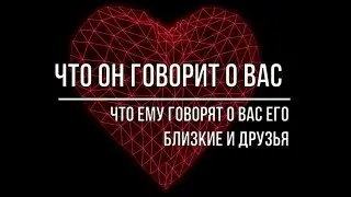 ЧТО ОН ГОВОРИТ БЛИЗКИМ О ВАС, ЧТО ЕМУ ГОВОРЯТ О ВАС