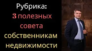 3 полезных совета собственнику недвижимости. Выпуск № 1
