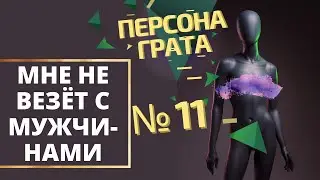 Причина неудач в отношениях с мужчинами. Персона Грата № 11