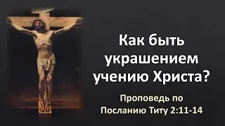 «Как быть украшением учению Христа?» (проповедь по Тит. 2:11-14)