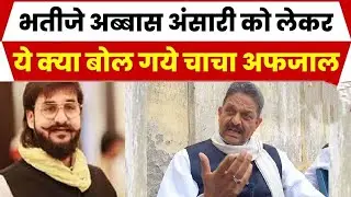 भतीजे अब्बास अंसारी को लेकर ये क्या बोल गये चाचा अफजाल, कर दिया चौकाने वाला खुलासा !