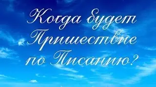 Коротко о важном: Когда будет Пришествие по Писанию?