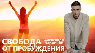 Свобода от пробуждения. Александр Ларионов