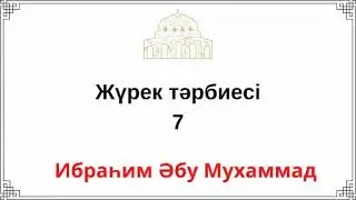 7. Жүрек тәрбиесі / Ибраһим Әбу Мухаммад