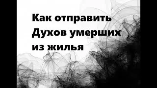 КАК ОТПРАВИТЬ ДУХОВ УМЕРШИХ ИЗ ЖИЛЬЯ