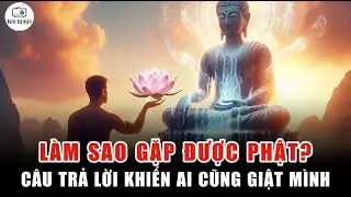 Làm sao để GẶP ĐƯỢC PHẬT - Câu trả lời khiến ai cũng phải giật mình