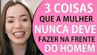 3 Coisas que a mulher nunca deve fazer na frente de um homem // Fina e Rica
