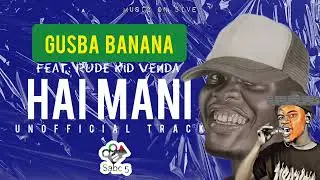 Gusba Banana - Hai Mani (Unofficial Track) Feat Rude Kid Venda