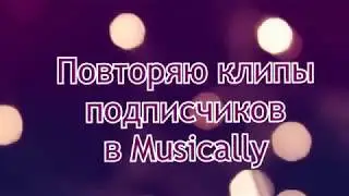 ПОВТОРЯЮ КЛИПЫ ПОДПИСЧИКОВ В MUSICALLY