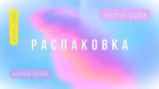 🟢 Распаковка Заказа - AROMA BUTIK 🟢