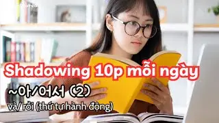 (2)SC Shadowing 10p mỗi ngày. 아/어서 (2) và/ rồi. thứ tự của hành động về mặt thời gian