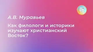 Лекция А. В. Муравьева «Как филологи и историки изучают христианский Восток»?