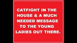 CATFIGHT IN THE HOUSE & A MUCH NEEDED MESSAGE TO THE YOUNG LADIES OUT THERE.