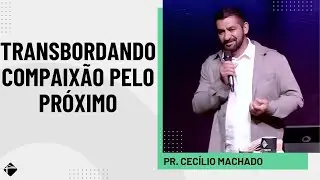 TRANSBORDANDO COMPAIXÃO PELO PRÓXIMO | PR. CECÍLIO MACHADO