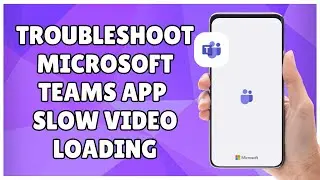 How to Troubleshoot Microsoft Teams App Slow Video Loading