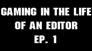 Gaming In The Life Of An Editor Ep. 1