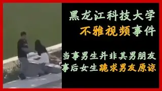 【黑龙江科技大学不雅视频事件】S404教室12分钟不雅视频事件，网传当事男生并非女生男朋友、事后女生跪求男朋友原谅