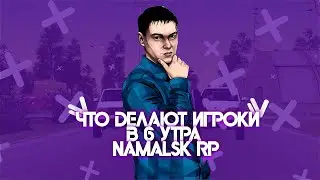 ЧТО ДЕЛАЮТ ИГРОКИ В 6 УТРА на NAMALSK RP