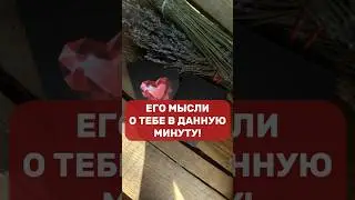 ЕГО МЫСЛИ О ТЕБЕ В ДАННУЮ МИНУТУ!