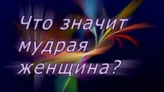 Что значит мудрая женщина