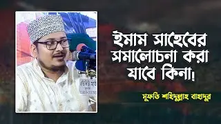 ইমাম সাহেবের সমালোচনা করা যাবে কিনা! মুফতি শহিদুল্লাহ বাহাদুর Shahidullah Bahadur