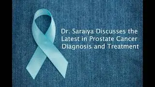 Dr. Saraiya Discusses the Latest in Prostate Cancer Diagnosis and Treatment