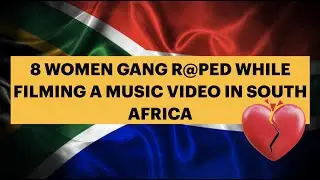 8 WOMEN GANG R@PED IN SOUTH AFRICA WHILE FILMING A MUSIC VIDEO