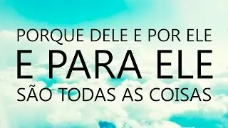 Porque Dele e por Ele para Ele são todas as coisas
