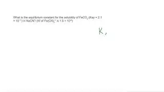 What is the equilibrium constant for the solubility of FeCO3 (Ksp = 2.1 x 10^-11)...