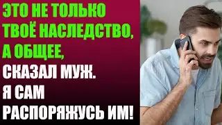 Это не только твоё наследство, а общее, сказал муж. Я сам распоряжусь им!