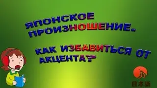 Японское произношение. Как избавиться от русского акцента. Простые рекомендации.