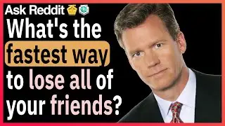 What's the fastest way to lose all of your friends?