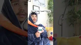 the “uh huh / yeah” friend
