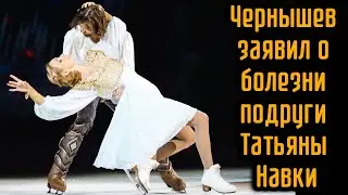 Чернышев заявил о болезни подруги Татьяны Навки