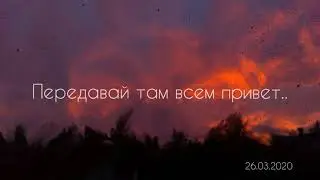 Передавай там всем привет.. 26.03.2020