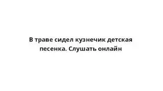 В траве сидел кузнечик детская песенка. Слушать онлайн