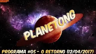 PLANETONG #05 - O RETORNO (12/04/2017)