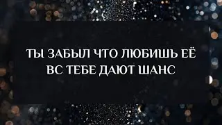 ТЫ ЗАБЫЛ ЧТО ЛЮБИШЬ ЕЁ | ВС ТЕБЕ ДАЮТ ШАНС | ТАРО РАСКЛАД