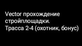 Vector прохождение стройплощадки.Трасса 2-4 (охотник, бонус)