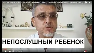 Как заставить ребенка делать то,  что нужно. Психолог Мельников Александр Сергеевич советует.