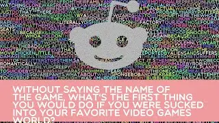 Without saying the name of the game, what's the first thing you would do if you were sucked into you