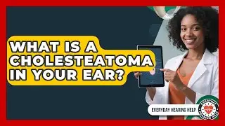 What Is A Cholesteatoma In Your Ear? - Everyday Hearing Help