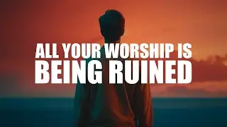 ALL YOUR WORSHIP IS BEING RUINED, BECAUSE OF THIS
