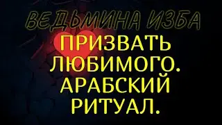ПРИЗВАТЬ ЛЮБИМОГО..АРАБСКИЙ РИТУАЛ..ВЕДЬМИНА ИЗБА & Инга Хосроева