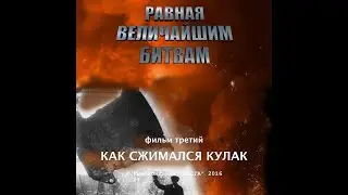 Равная величайшим битвам. Фильм третий. Как сжимался кулак